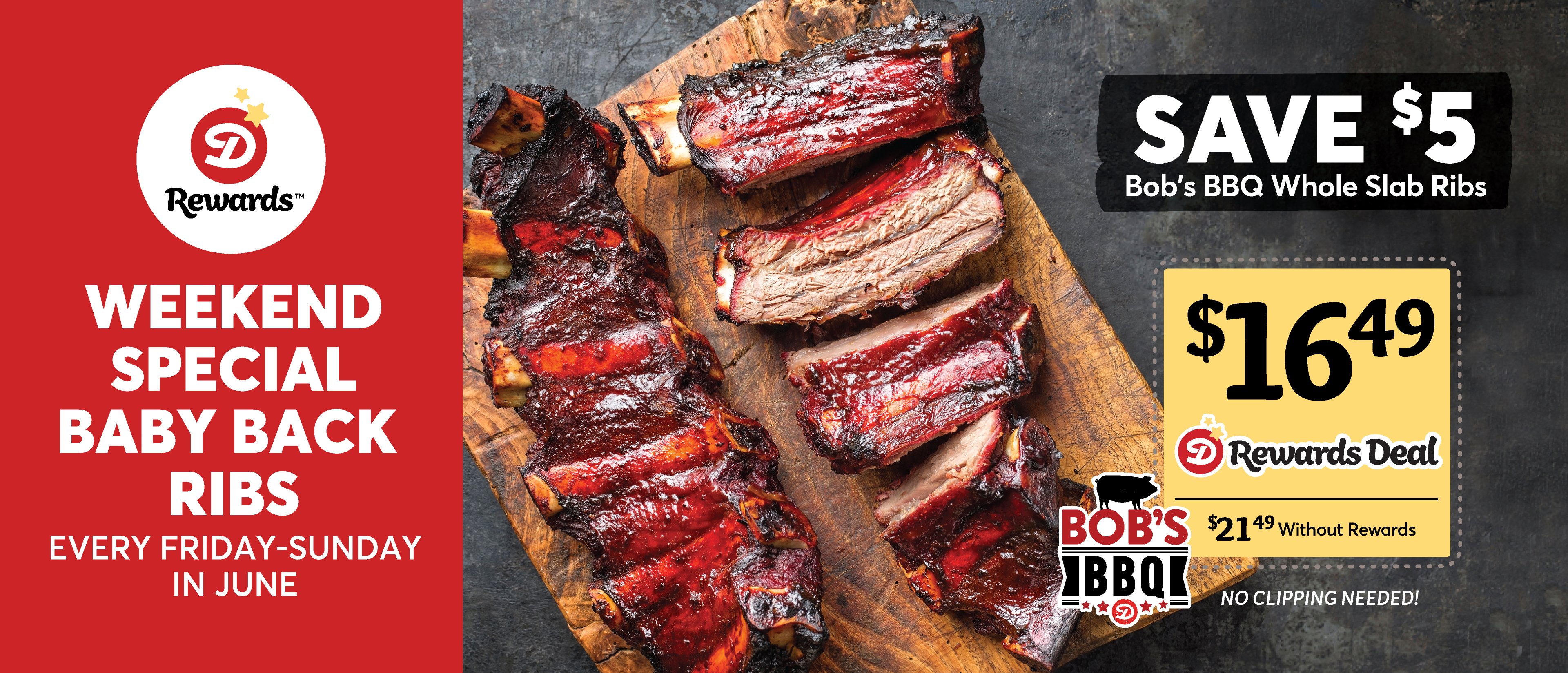Dierbergs Rewards Weekend Special Baby Back Ribs: Save $5 on Bob's BBQ Whole Slab Ribs Every Friday-Sunday in June! $16.49ea. with Dierbergs Rewards or $21.49ea. without Rewards. No clipping needed!